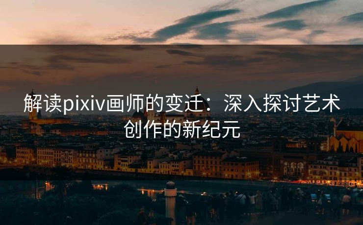 解读pixiv画师的变迁:深入探讨艺术创作的新纪元 解读pixiv画师的变迁:深入探讨艺术创作的新纪元