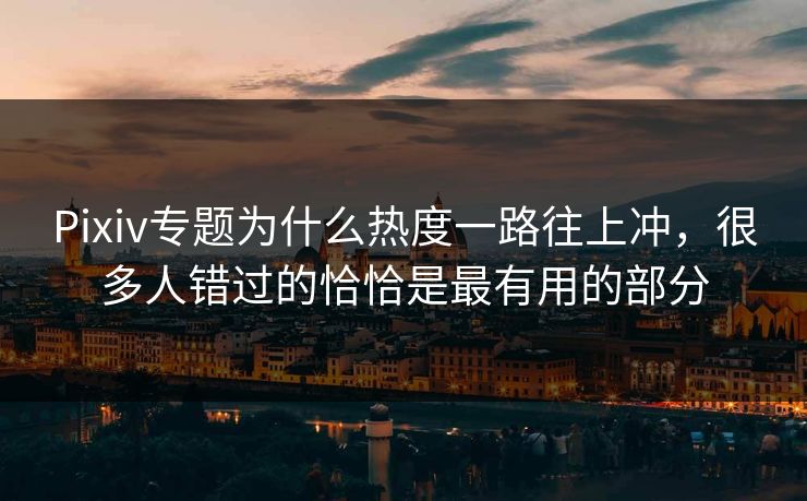 Pixiv专题为什么热度一路往上冲，很多人错过的恰恰是最有用的部分